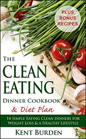Full Download The Clean Eating Dinner Cookbook & Diet Plan: 14 Simple Eating Clean Dinners for Weight Loss & a Healthy Lifestyle - Kent Burden | ePub