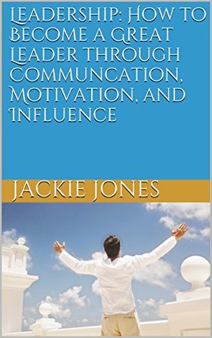 Read Leadership: How to Become a Great Leader through Communication, Motivation, and Influence, 2nd Edition (Leadership, learn to communicate, motivate, and influence) - Jackie Jones | ePub