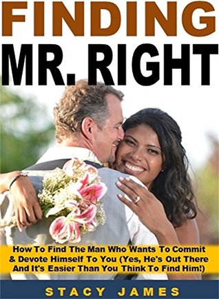 Read Online Finding Mr. Right: How To Find The Man Who Wants To Commit & Devote Himself To You (Yes, He's Out There And It's Easier Than You Think To Find Him!) - Stacy James | ePub