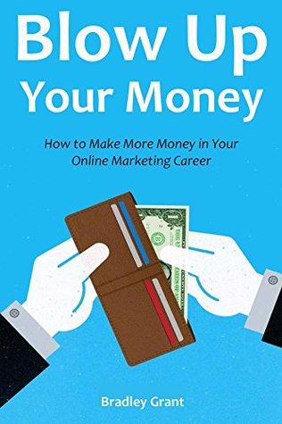 Full Download Blow Up Your Money (Business Bundle 2016): How to Make More Money in Your Online Marketing Career (3 in 1) - Bradley Grant | ePub