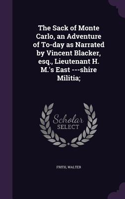 Read The Sack of Monte Carlo, an Adventure of To-Day as Narrated by Vincent Blacker, Esq., Lieutenant H. M.'s East ---Shire Militia; - Walter Frith | PDF