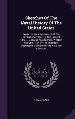 Download Sketches of the Naval History of the United States: From the Commencement of the Revolutionary War, to the Present Time  Likewise an Appendix, Wherein the Chief Part of the Important Documents Concerning the Navy Are Collected - Thomas Clark file in PDF