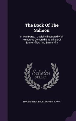 Full Download The Book of the Salmon: In Two Parts Usefully Illustrated with Numerous Coloured Engravings of Salmon-Flies, and Salmon-Fry - Edward Fitzgibbon | PDF