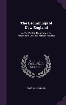 Read The Beginnings of New England: Or, the Puritan Theocracy in Its Relations to Civil and Religious Liberty - John Fiske | ePub