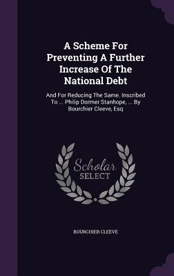 Download A Scheme for Preventing a Further Increase of the National Debt: And for Reducing the Same. Inscribed to  Philip Dormer Stanhope,  by Bourchier Cleeve, Esq - Bourchier Cleeve file in ePub