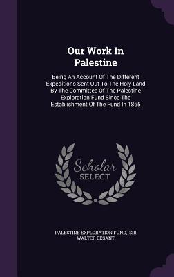 Full Download Our Work in Palestine: Being an Account of the Different Expeditions Sent Out to the Holy Land by the Committee of the Palestine Exploration Fund Since the Establishment of the Fund in 1865 - Palestine Exploration Fund file in PDF