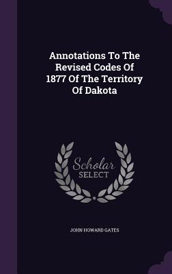 Read Online Annotations to the Revised Codes of 1877 of the Territory of Dakota - John Howard Gates file in PDF