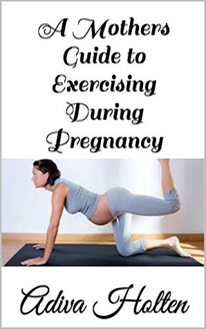 Full Download A Mothers Guide to Exercising During Pregnancy - Adiva Holten file in PDF