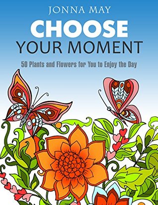 Full Download Choose Your Moment: 50 Plants and Flowers for You to Enjoy the Day (adult coloring garden flowers, animal pattern, nature design) - Jonna May file in ePub