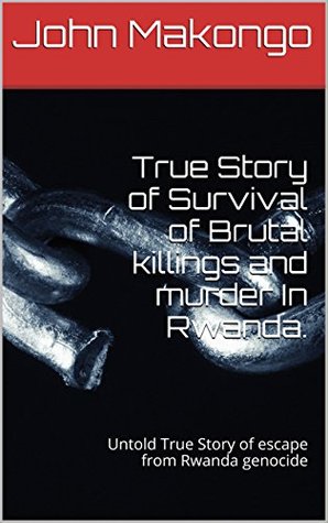 Read Online True Story of Survival of Brutal killings and murder In Rwanda.: Untold True Story of escape from Rwanda genocide - John Makongo file in PDF