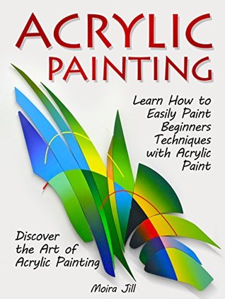 Full Download Acrylic Painting: Learn How to Easily Paint Beginners Techniques with Acrylic Paint. Discover the Art of Acrylic Painting (Acrylic Painting, acrylic painting techniques, acrylic painting books) - Moira Jill | PDF