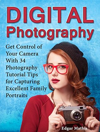 Read Digital Photography: Get Control of Your Camera With 34 Photography Tutorial Tips for Capturing Excellent Family Portraits (Digital photography, digital photography for beginners, family photography) - Edgar Mathis | ePub