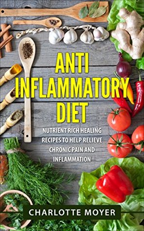 Download Anti Inflammatory Diet: Cookbook: Nutrient Rich Healing Recipes to Help Relieve Chronic Pain & Inflammation (Pain free, Healthy Eating Low Carb, Diet)  Allergy, Anti Inflammation Diet) - Charlotte Moyer | PDF