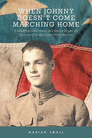 Read Online When Johnny Doesn't Come Marching Home: A Compelling Human Interest Story About a 20 Year Old Boy's Search for Adventure in World War One - Marian Small | PDF
