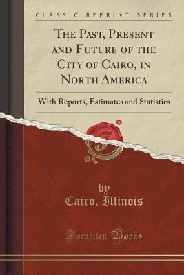 Read The Past, Present and Future of the City of Cairo, in North America: With Reports, Estimates and Statistics (Classic Reprint) - Cairo Illinois file in ePub