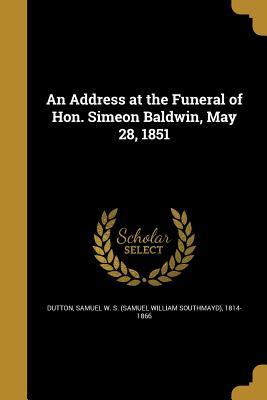 Full Download An Address at the Funeral of Hon. Simeon Baldwin, May 28, 1851 - Samuel W S (Samuel William Sou Dutton | PDF