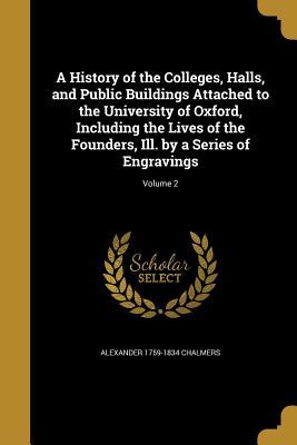 Full Download A History of the Colleges, Halls, and Public Buildings Attached to the University of Oxford, Including the Lives of the Founders, Ill. by a Series of Engravings; Volume 2 - Alexander Chalmers file in PDF
