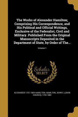 Full Download The Works of Alexander Hamilton; Comprising His Correspondence, and His Political and Official Writings, Exclusive of the Federalist, Civil and Military. Published from the Original Manuscripts Deposited in the Department of State, by Order of The; - Alexander Hamilton | PDF