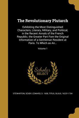 Download The Revolutionary Plutarch: Exhibiting the Most Distinguished Characters, Literary, Military, and Political, in the Recent Annals of the French Republic; The Greater Part Fom the Original Information of a Gentleman Resident at Paris. to Which as An; - Stewarton | ePub