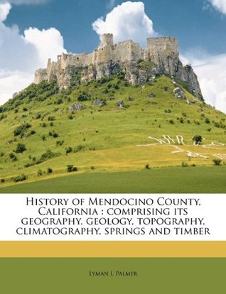 Download History of Mendocino County, California: Comprising Its Geography, Geology, Topography, Climatography, Springs and Timber - Lyman L. Palmer file in ePub