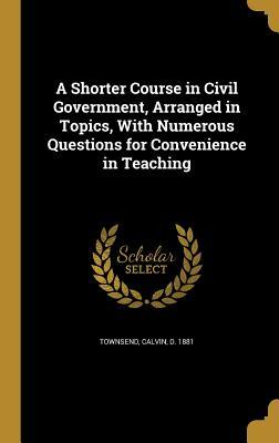 Full Download A Shorter Course in Civil Government, Arranged in Topics, with Numerous Questions for Convenience in Teaching - Calvin D 1881 Townsend | ePub