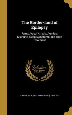 Read The Border-Land of Epilepsy: Faints, Vagal Attacks, Vertigo, Migraine, Sleep Symptoms, and Their Treatment - William Richard Gowers | PDF