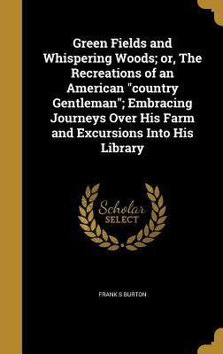 Read Green Fields and Whispering Woods; Or, the Recreations of an American Country Gentleman; Embracing Journeys Over His Farm and Excursions Into His Library - Frank S Burton | ePub
