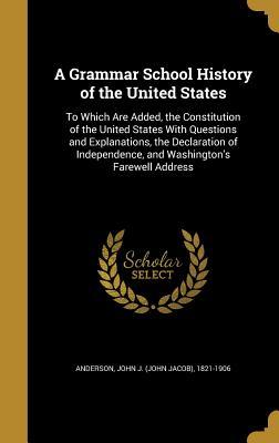 Full Download A Grammar School History of the United States: To Which Are Added, the Constitution of the United States with Questions and Explanations, the Declaration of Independence, and Washington's Farewell Address - John Jacob Anderson file in PDF