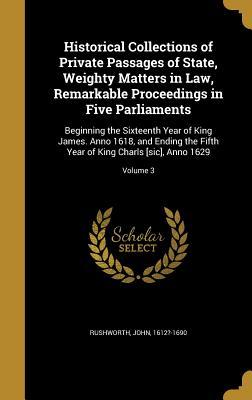 Read Historical Collections of Private Passages of State, Weighty Matters in Law, Remarkable Proceedings in Five Parliaments: Beginning the Sixteenth Year of King James. Anno 1618, and Ending the Fifth Year of King Charls [Sic], Anno 1629; Volume 3 - John Rushworth | ePub