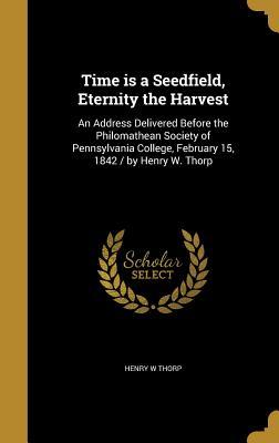Full Download Time Is a Seedfield, Eternity the Harvest: An Address Delivered Before the Philomathean Society of Pennsylvania College, February 15, 1842 / By Henry W. Thorp - Henry W Thorp file in PDF