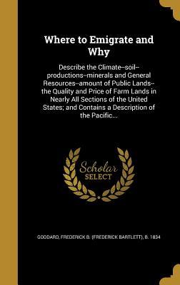 Download Where to Emigrate and Why: Describe the Climate--Soil--Productions--Minerals and General Resources--Amount of Public Lands--The Quality and Price of Farm Lands in Nearly All Sections of the United States; And Contains a Description of the Pacific - Frederick B (Frederick Bartlet Goddard file in PDF