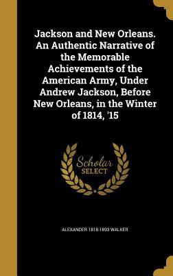 Read Jackson and New Orleans. an Authentic Narrative of the Memorable Achievements of the American Army, Under Andrew Jackson, Before New Orleans, in the Winter of 1814, '15 - Alexander Walker file in PDF