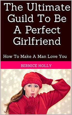 Download The Ultimate Guild To Be A Perfect Girlfriend: How To Make A Man Love You - Bernice Holly file in PDF