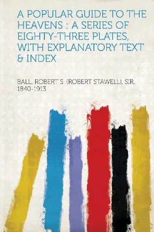 Read Online A Popular Guide to the Heavens: A Series of Eighty-Three Plates, with Explanatory Text & Index - Ball Robert S. (Robert Stawe 1840-1913 file in ePub