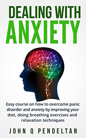 Full Download Dealing with anxiety: Easy course on how to overcome panic disorder and anxiety by improving your diet, doing breathing exercises and relaxation techniques - John Q Pendeltan file in PDF