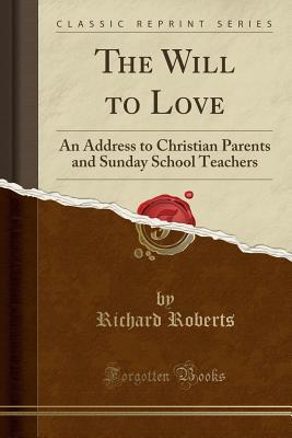 Read The Will to Love: An Address to Christian Parents and Sunday School Teachers (Classic Reprint) - Richard Roberts | ePub