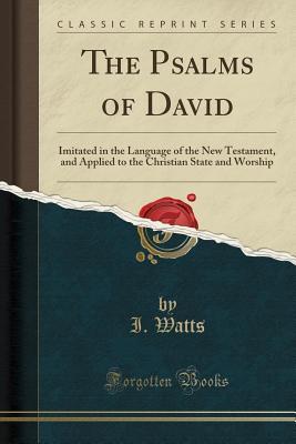 Download The Psalms of David: Imitated in the Language of the New Testament, and Applied to the Christian State and Worship (Classic Reprint) - I Watts | PDF