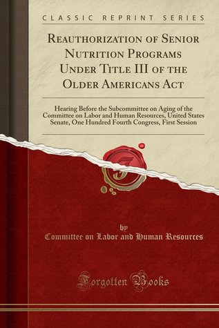Read Reauthorization of Senior Nutrition Programs Under Title III of the Older Americans ACT: Hearing Before the Subcommittee on Aging of the Committee on Labor and Human Resources, United States Senate, One Hundred Fourth Congress, First Session - U.S. Senate | ePub