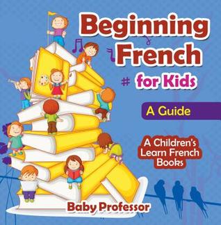 Read Online Beginning French for Kids: A Guide - A Children's Learn French Books - Baby Professor file in ePub
