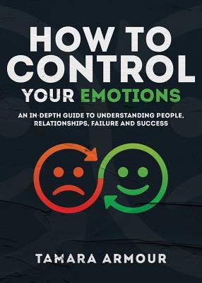 Read Online How to Control Your Emotions: An In-Depth Guide to Understanding People, Relationships, Failure and Success - Tamara Armour | ePub