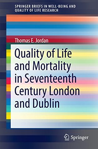 Full Download Quality of Life and Mortality in Seventeenth Century London and Dublin (SpringerBriefs in Well-Being and Quality of Life Research) - Thomas E. Jordan file in PDF