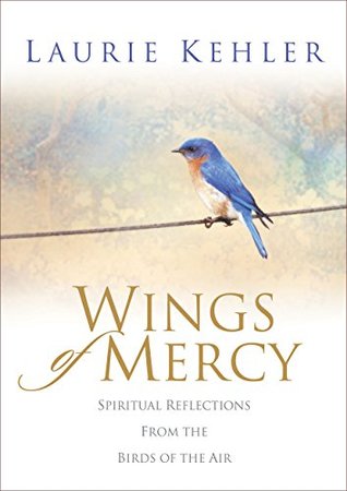 Read Online Wings of Mercy: Spiritual Reflections from the Birds of the Air - Laurie Ostby Kehler | PDF