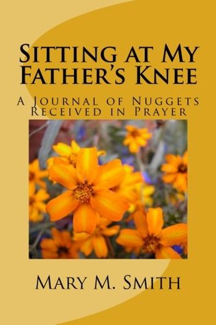 Read Sitting at My Father's Knee.: A One Year Journal of Nuggets Received in Prayer - Mary M. Smith file in PDF