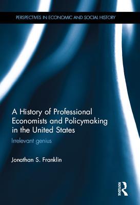 Read Online A History of Professional Economists and Policymaking in the United States: Irrelevant Genius - Jonathan S. Franklin | PDF
