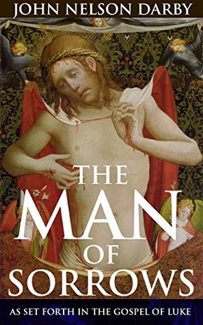 Full Download THE MAN OF SORROWS: AS SET FORTH IN THE GOSPEL OF LUKE (Annotated Christianity Theology of beliefs and practices): Bible Dictionaries of the New Testament - John Nelson Darby file in ePub