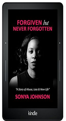 Read Forgiven but Never Forgotten: A Story of Abuse, Loss and New Life - Sonya Johnson | PDF