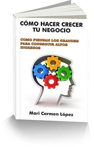 Download CÓMO HACER CRECER SU NEGOCIO: CÓMO PIENSAN LOS GRANDES PARA CONSEGUIR ALTOS INGRESOS - MARI CARMEN LOPEZ PEÑALVER | PDF