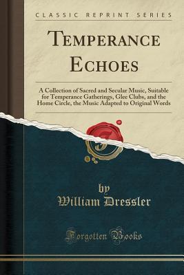 Download Temperance Echoes: A Collection of Sacred and Secular Music, Suitable for Temperance Gatherings, Glee Clubs, and the Home Circle, the Music Adapted to Original Words (Classic Reprint) - William Dressler file in ePub