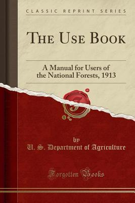 Read The Use Book: A Manual for Users of the National Forests, 1913 (Classic Reprint) - U.S. Department of Agriculture | PDF