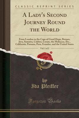 Read A Lady's Second Journey Round the World, Vol. 1 of 2: From London to the Cape of Good Hope, Borneo, Java, Sumatra, Celebes, Ceram, the Moluccas, Etc., California, Panama, Peru, Ecuador, and the United States (Classic Reprint) - Ida Pfeiffer file in ePub